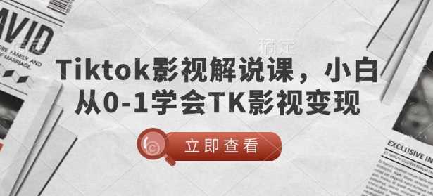 TikTok影视解说课，小白从0-1学会TK影视变现-致富学堂