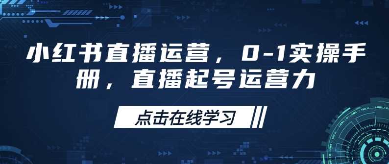 小红书直播运营，0-1实操手册，直播起号运营力-致富学堂