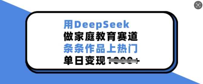 用DeepSeek做家庭教育赛道，条条作品上热门，单日变现多张-致富学堂