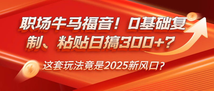 职场牛马福音！0基础复制、粘贴日搞300+？这套玩法竟是2025新风口？-致富学堂