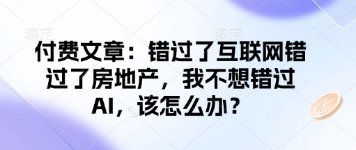 付费文章：错过了互联网错过了房地产，我不想错过AI，该怎么办？-致富学堂
