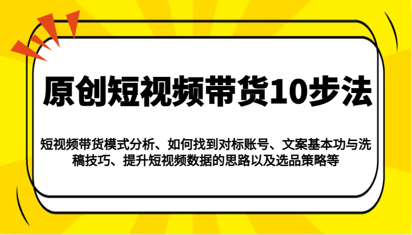 原创短视频带货10步法：模式分析/对标账号/文案与洗稿/提升数据/以及选品策略等-致富学堂