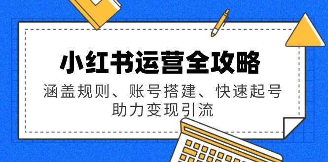 小红书运营全攻略：涵盖规则、账号搭建、快速起号，助力变现引流-致富学堂