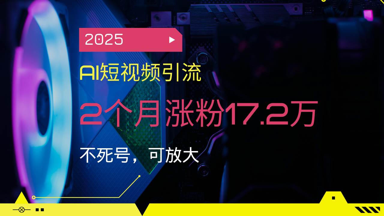 （14213期）2025AI短视频引流，2个月涨粉17.2万，不死号，可放大-致富学堂