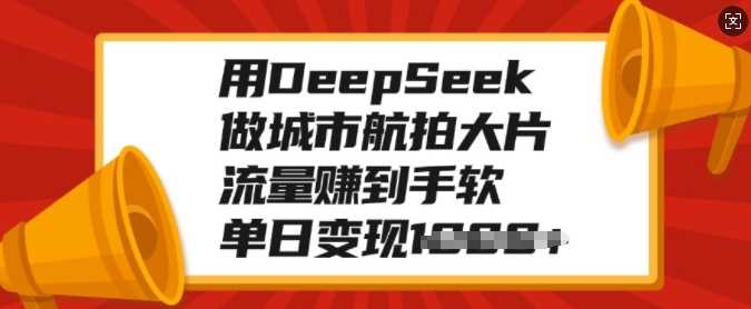 用DeepSeek做城市航拍大片，流量赚到手软，单日变现多张-致富学堂
