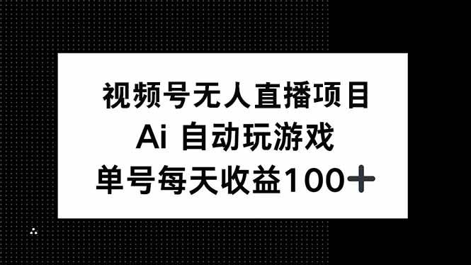 （14227期）视频号无人直播项目，AI自动玩游戏，每天收益150+-致富学堂