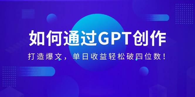 （14228期）如何通过GPT创作，打造爆文，单日收益轻松破四位数！-致富学堂