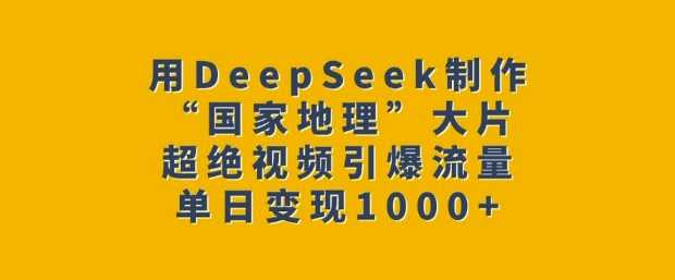用DeepSeek制作“国家地理”大片，超绝视频引爆流量，单日变现多张-致富学堂