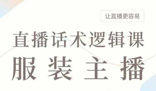 直播带货：服装主播话术逻辑课，服装主播话术大全，让直播更容易-致富学堂