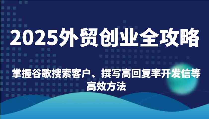 2025外贸创业全攻略：掌握谷歌搜索客户、撰写高回复率开发信等高效方法-致富学堂