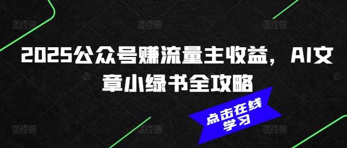 2025公众号赚流量主收益，AI文章小绿书全攻略-致富学堂