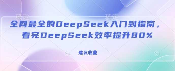 全网最全的DeepSeek入门到指南，看完DeepSeek效率提升80%(建议收藏)-致富学堂