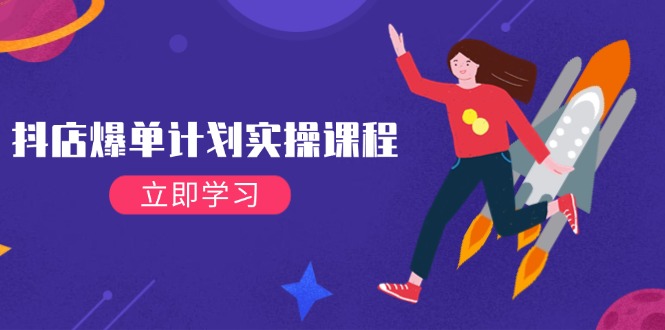 （14233期）抖店爆单计划实操课程，21天打爆小店，从基础到进阶，快速起店提升销量-致富学堂