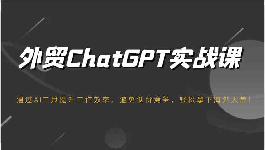外贸ChatGPT实战课，通过AI工具提升工作效率，避免低价竞争，轻松拿下海外大单！-致富学堂