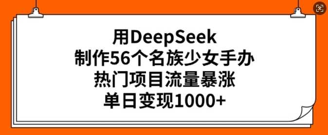 用DeepSeek制作56个名族少女手办，热门项目流量暴涨，单日变现多张-致富学堂