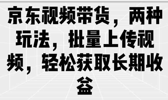 京东视频带货，两种玩法，批量上传视频，轻松获取长期收益-致富学堂