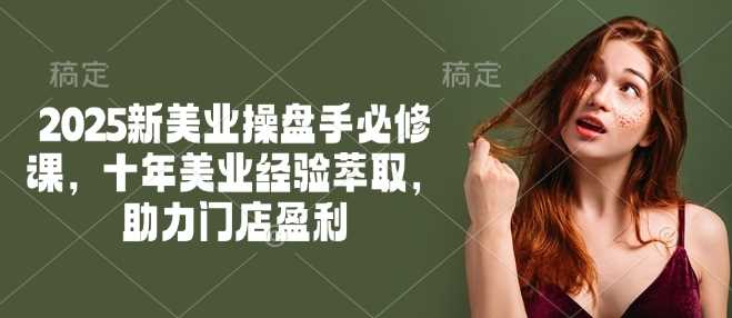 2025新美业操盘手必修课，十年美业经验萃取，助力门店盈利-致富学堂