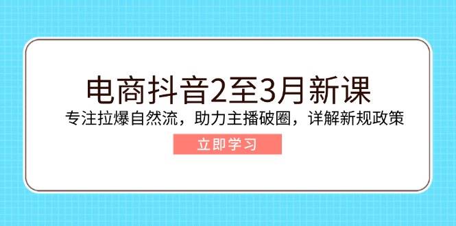 （14268期）电商抖音2至3月新课：专注拉爆自然流，助力主播破圈，详解新规政策-致富学堂