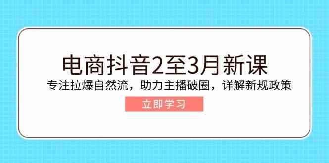 电商抖音2至3月新课：专注拉爆自然流，助力主播破圈，详解新规政策-致富学堂