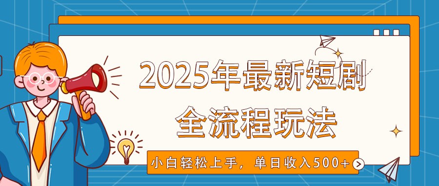 2025年最新短剧玩法，全流程实操，小白轻松上手，视频号抖音同步分发，单日收入500+-致富学堂
