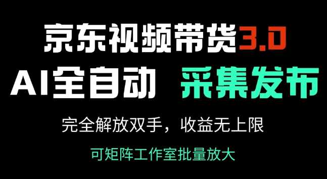 京东视频带货3.0，Ai全自动采集+自动发布，完全解放双手，收入无上限-致富学堂