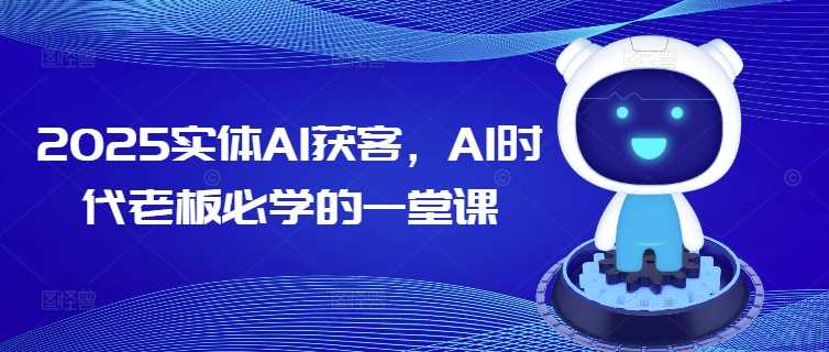2025实体AI获客，AI时代老板必学的一堂课-致富学堂