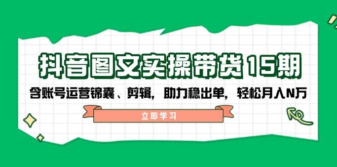 抖音图文带货实操第15期：账号运营锦囊、剪辑，助力稳出单，轻松月入N万-致富学堂