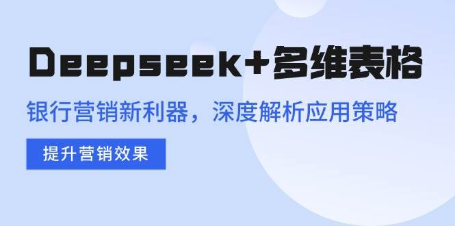 （14280期）Deepseek+多维表格，银行营销新利器，深度解析应用策略，提升营销效果-致富学堂