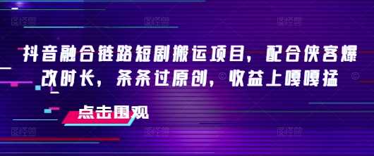 抖音融合链路短剧搬运项目，配合侠客爆改时长，条条过原创，收益嘎嘎猛-致富学堂