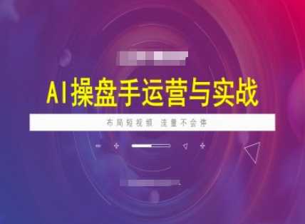 AI操盘手运营实战课程，布局短祝频，流量不会停-致富学堂