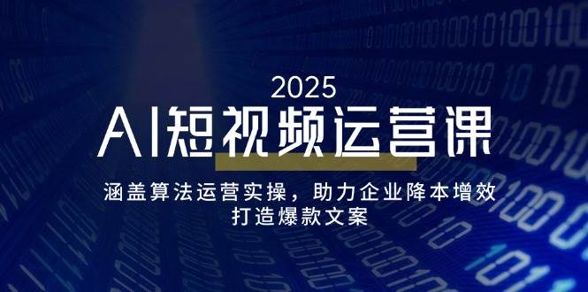AI短视频运营课，涵盖算法运营实操，助力企业降本增效，打造爆款文案-致富学堂