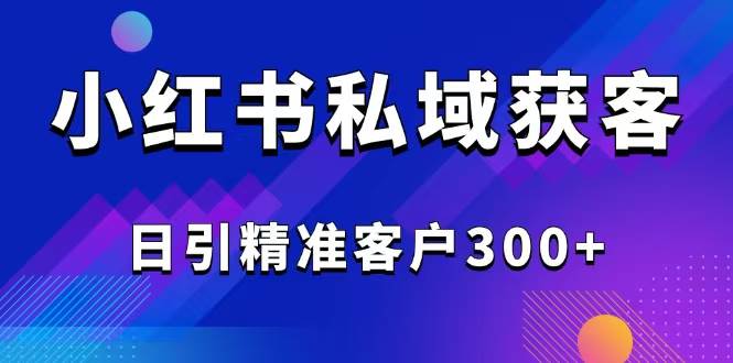 （14304期）2025最新小红书平台引流获客截流自热玩法讲解，日引精准客户300+-致富学堂
