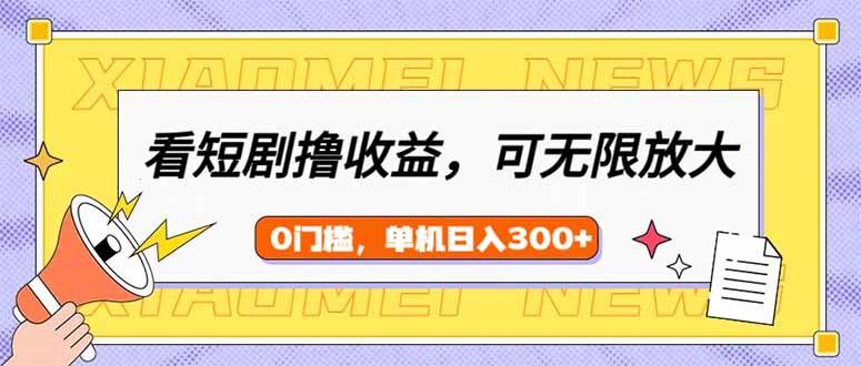 （14302期）看短剧领收益，可矩阵无限放大，单机日收益300+，新手小白轻松上手-致富学堂