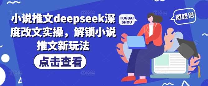 小说推文deepseek深度改文实操，解锁小说推文新玩法-致富学堂