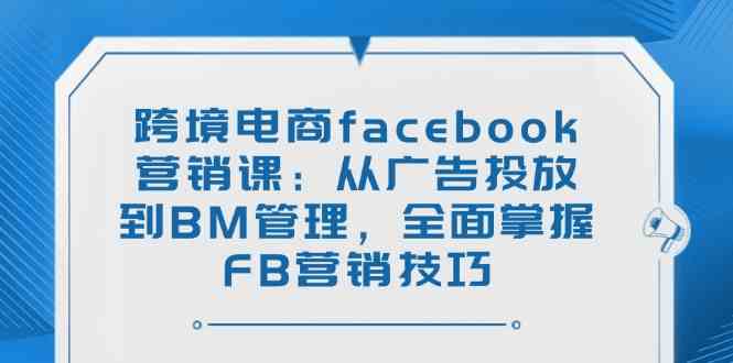跨境电商facebook营销课：从广告投放到BM管理，全面掌握FB营销技巧-致富学堂