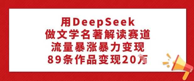 用DeepSeek做文学名著解读赛道，流量暴涨暴力变现，89条作品变现20W-致富学堂