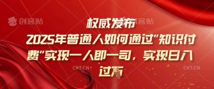 2025年普通人如何通过知识付费实现一人即一司，实现日入过千【揭秘】-致富学堂
