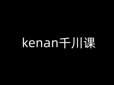 kenan千川课-kenan抖音电商巨量千川教程-致富学堂