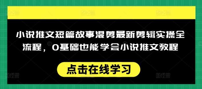 小说推文短篇故事混剪最新剪辑实操全流程，0基础也能学会小说推文教程，肯干多发日入多张-致富学堂