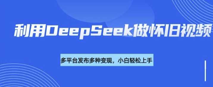 利用DeepSeek做怀旧视频，流量号多渠道变现能力强-致富学堂