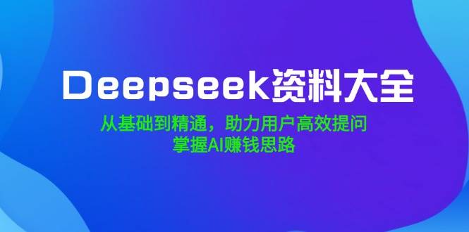 Deepseek资料大全，从基础到精通，助力用户高效提问，掌握AI赚钱思路-致富学堂