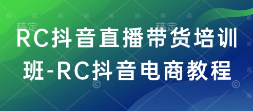 RC抖音直播带货培训班-RC抖音电商教程-致富学堂