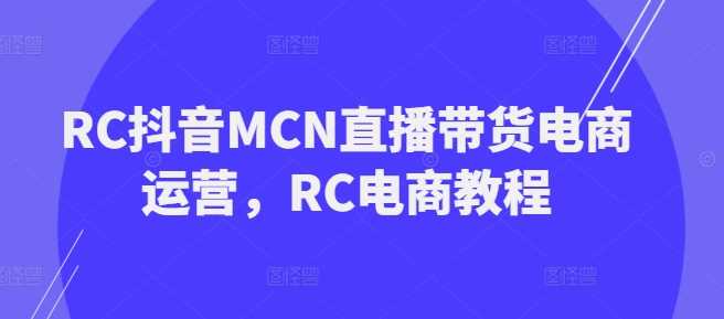 RC抖音MCN直播带货电商运营，RC电商教程-致富学堂