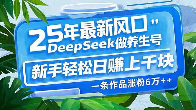 （14341期）25年最新风口，用DeepSeek做养生号，新手轻松日赚上千块，一条作品涨粉…-致富学堂