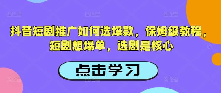 抖音短剧推广如何选爆款，保姆级教程，短剧想爆单，选剧是核心-致富学堂