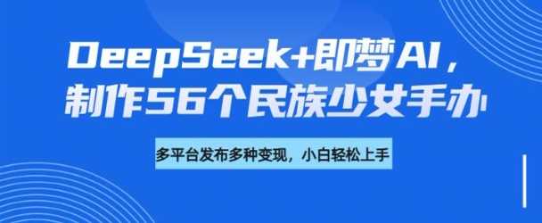 DeepSeek+即梦AI，制作56个民族少女手办，附详细教程+变现方向-致富学堂