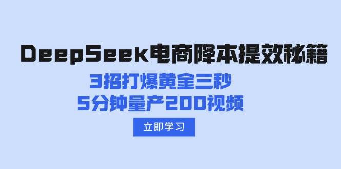 （14380期）DeepSeek电商降本提效秘籍：3招打爆黄金三秒，5分钟量产200视频-致富学堂
