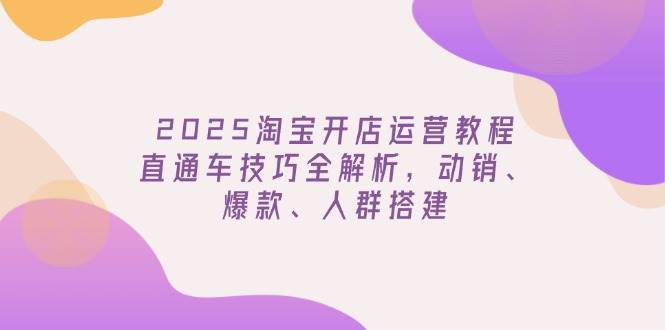 （14389期）2025淘宝开店运营教程更新，直通车技巧全解析，动销、爆款、人群搭建-致富学堂