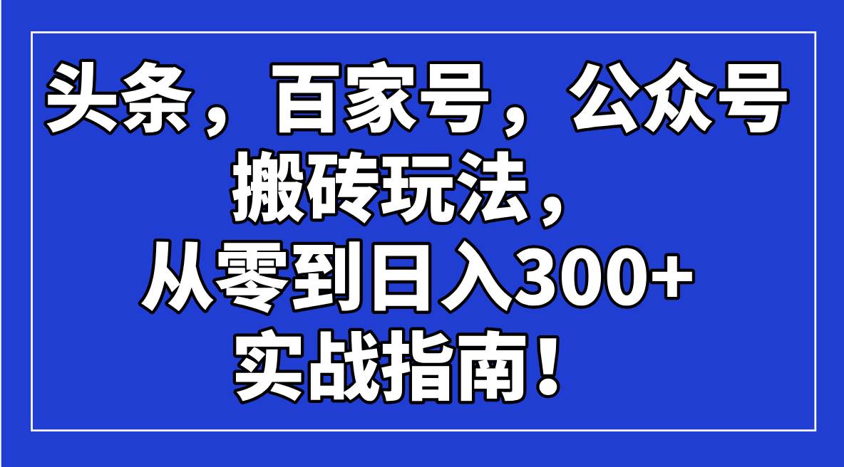（14405期）头条，百家号，公众号搬砖玩法，从零到日入300+的实战指南！-致富学堂
