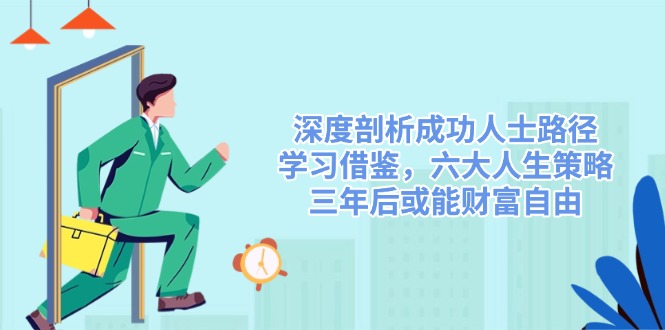 （14408期）深度剖析成功人士路径，学习借鉴，六大人生策略，三年后或能财富自由-致富学堂
